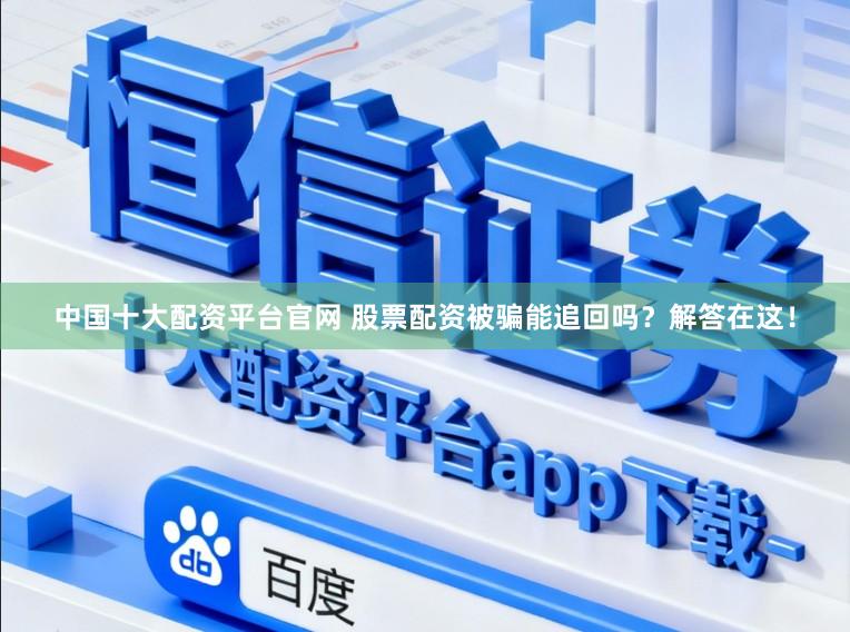 中国十大配资平台官网 股票配资被骗能追回吗？解答在这！
