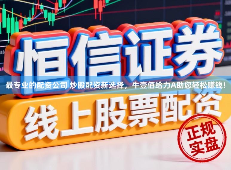最专业的配资公司 炒股配资新选择，牛壹佰给力A助您轻松赚钱!