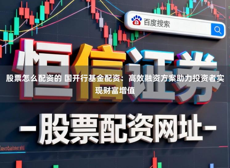 股票怎么配资的 国开行基金配资：高效融资方案助力投资者实现财富增值