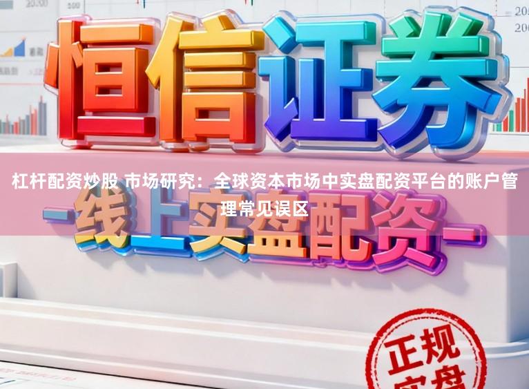 杠杆配资炒股 市场研究：全球资本市场中实盘配资平台的账户管理常见误区