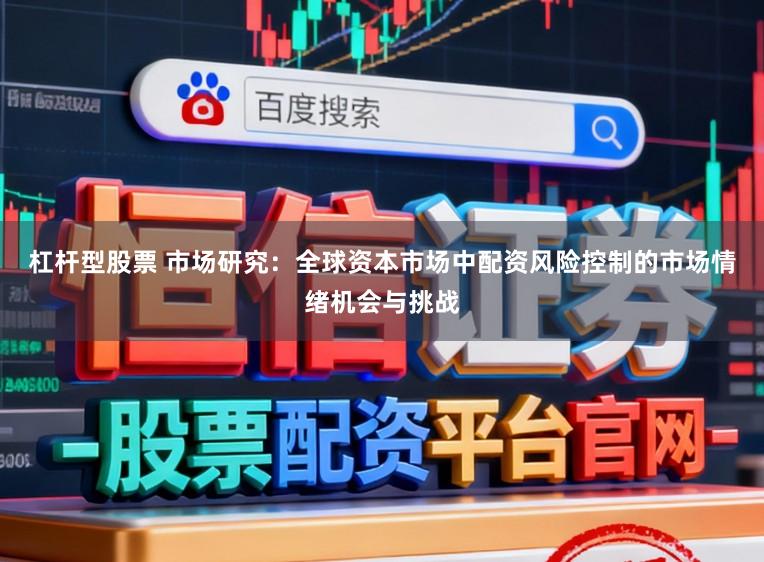 杠杆型股票 市场研究：全球资本市场中配资风险控制的市场情绪机会与挑战
