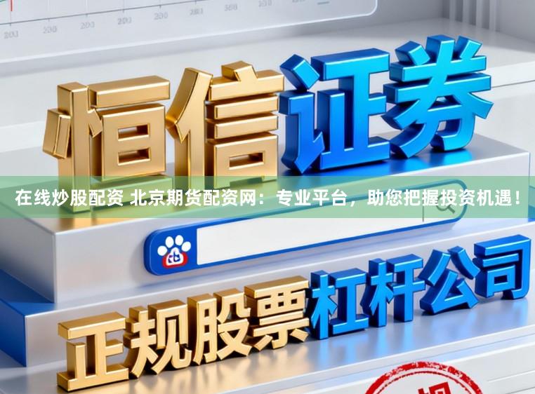 在线炒股配资 北京期货配资网：专业平台，助您把握投资机遇！