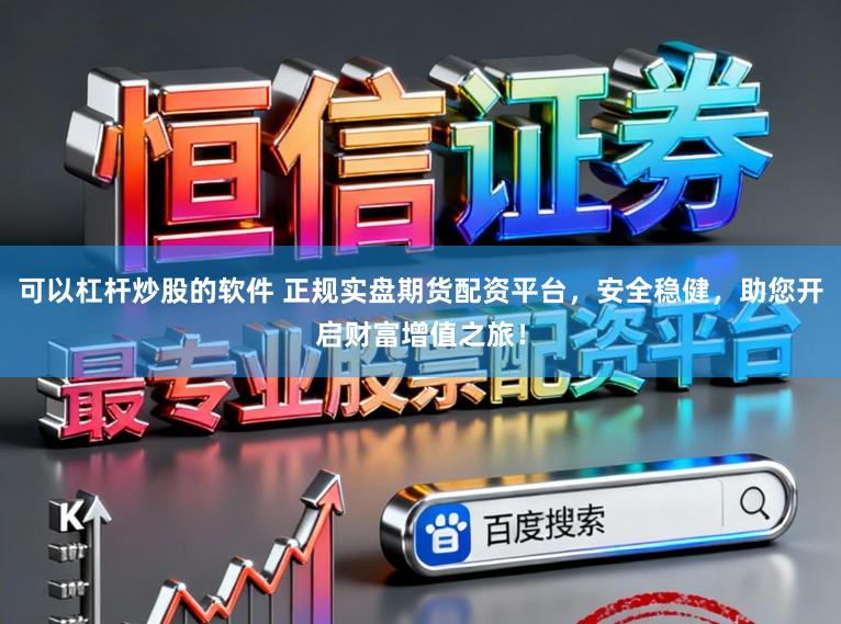可以杠杆炒股的软件 正规实盘期货配资平台，安全稳健，助您开启财富增值之旅！