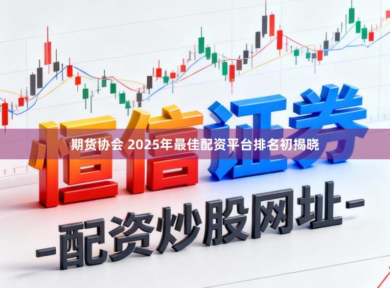 期货协会 2025年最佳配资平台排名初揭晓