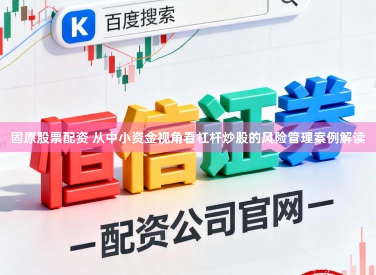 固原股票配资 从中小资金视角看杠杆炒股的风险管理案例解读