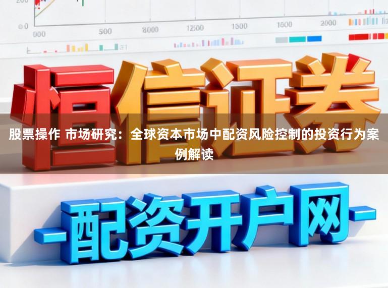股票操作 市场研究：全球资本市场中配资风险控制的投资行为案例解读