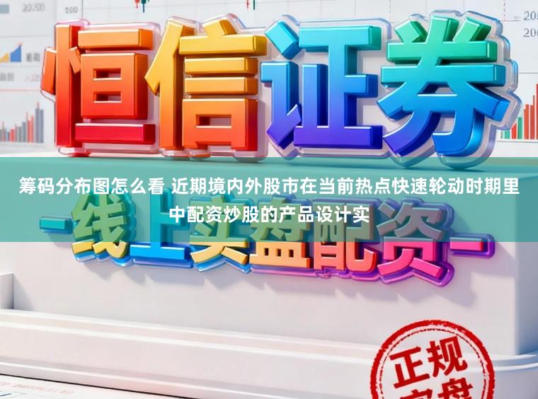 筹码分布图怎么看 近期境内外股市在当前热点快速轮动时期里中配资炒股的产品设计实