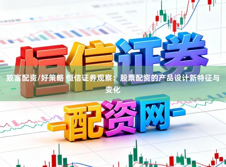致富配资/好策略 恒信证券观察：股票配资的产品设计新特征与变化