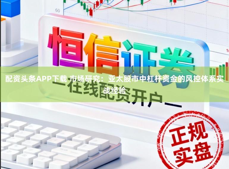 配资头条APP下载 市场研究：亚太股市中杠杆资金的风控体系实战经验