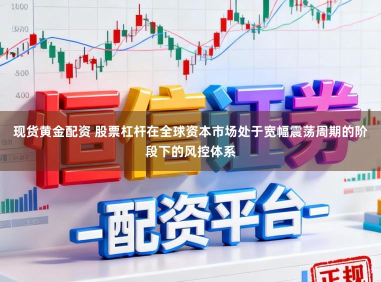 现货黄金配资 股票杠杆在全球资本市场处于宽幅震荡周期的阶段下的风控体系