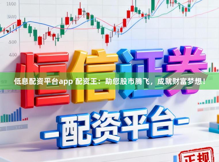 低息配资平台app 配资王：助您股市腾飞，成就财富梦想！